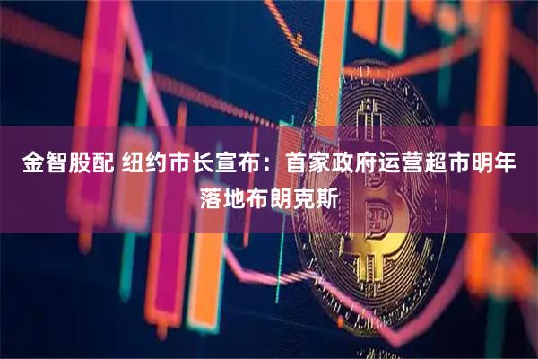 金智股配 纽约市长宣布：首家政府运营超市明年落地布朗克斯