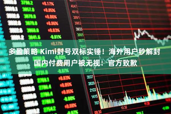 多盈策略 Kimi封号双标实锤！海外用户秒解封 国内付费用户被无视：官方致歉