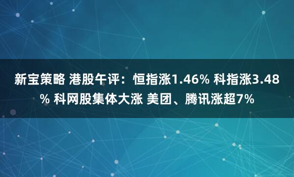 新宝策略 港股午评：恒指涨1.46% 科指涨3.48% 科网股集体大涨 美团、腾讯涨超7%