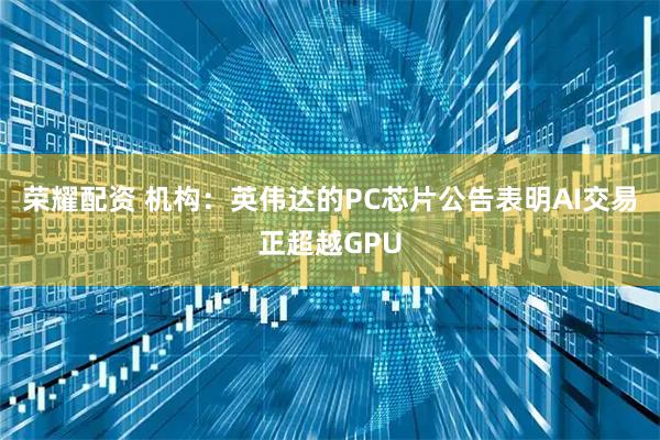 荣耀配资 机构：英伟达的PC芯片公告表明AI交易正超越GPU