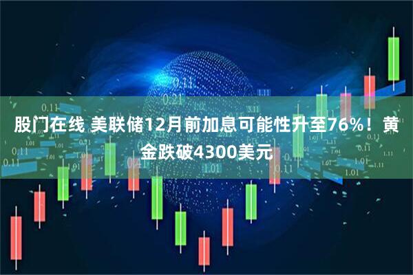 股门在线 美联储12月前加息可能性升至76%！黄金跌破4300美元