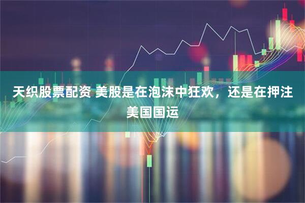 天织股票配资 美股是在泡沫中狂欢，还是在押注美国国运