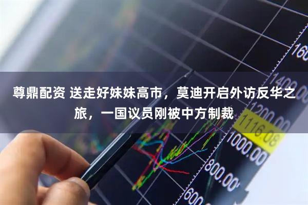 尊鼎配资 送走好妹妹高市，莫迪开启外访反华之旅，一国议员刚被中方制裁