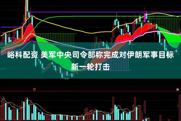 峪科配资 美军中央司令部称完成对伊朗军事目标新一轮打击