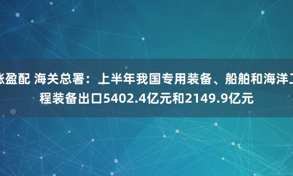 涨盈配 海关总署：上半年我国专用装备、船舶和海洋工程装备出口5402.4亿元和2149.9亿元