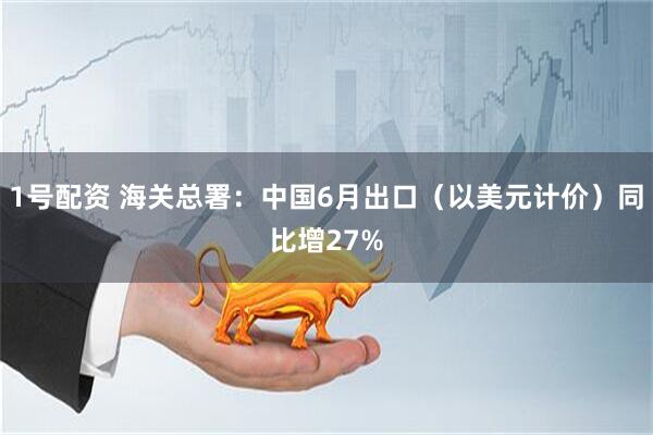 1号配资 海关总署：中国6月出口（以美元计价）同比增27%