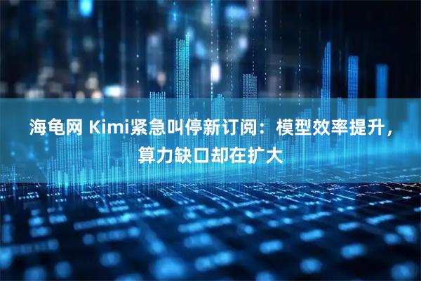 海龟网 Kimi紧急叫停新订阅：模型效率提升，算力缺口却在扩大