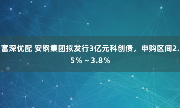 富深优配 安钢集团拟发行3亿元科创债，申购区间2.5％～3.8％