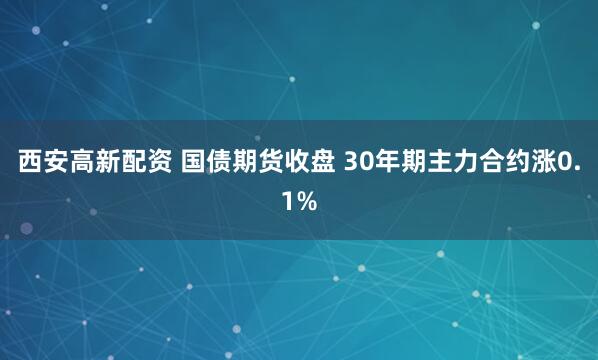 西安高新配资 国债期货收盘 30年期主力合约涨0.1%