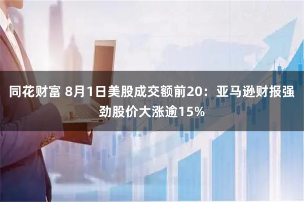 同花财富 8月1日美股成交额前20：亚马逊财报强劲股价大涨逾15%