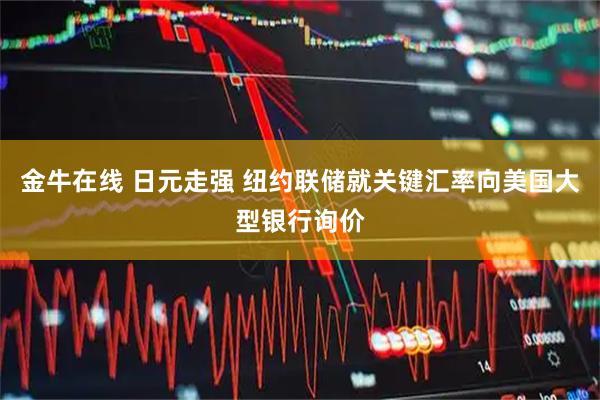 金牛在线 日元走强 纽约联储就关键汇率向美国大型银行询价