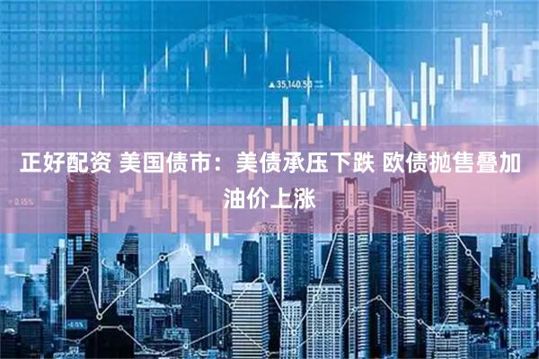 正好配资 美国债市：美债承压下跌 欧债抛售叠加油价上涨