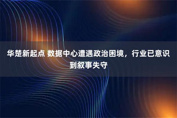 华楚新起点 数据中心遭遇政治困境，行业已意识到叙事失守