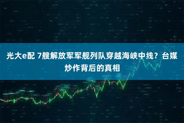 光大e配 7艘解放军军舰列队穿越海峡中线？台媒炒作背后的真相