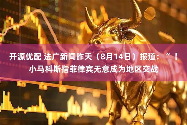 开源优配 法广新闻昨天（8月14日）报道：“【小马科斯指菲律宾无意成为地区交战